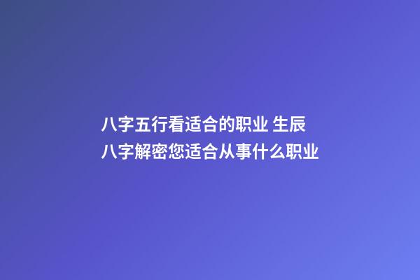 八字五行看适合的职业 生辰八字解密您适合从事什么职业-第1张-观点-玄机派